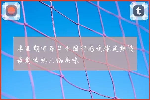 库里期待每年中国行感受球迷热情最爱传统火锅美味