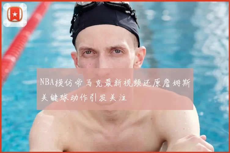 NBA模仿帝马克最新视频还原詹姆斯关键球动作引发关注