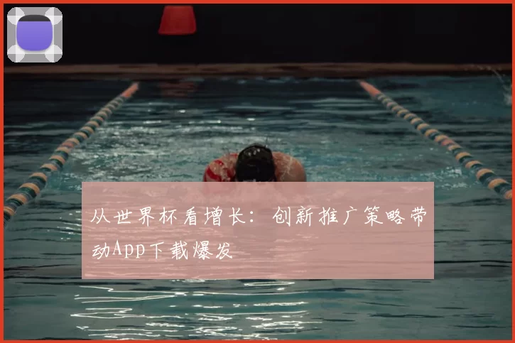 从世界杯看增长：创新推广策略带动App下载爆发