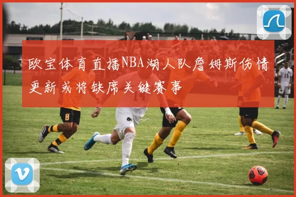 欧宝体育直播NBA湖人队詹姆斯伤情更新或将缺席关键赛事