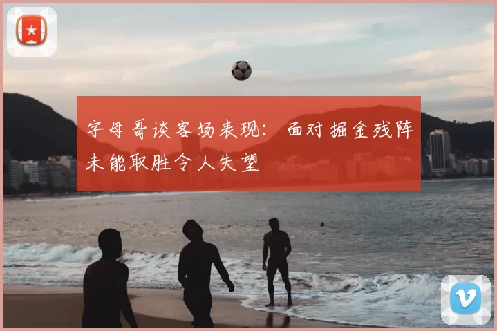 字母哥谈客场表现:面对掘金残阵未能取胜令人失望