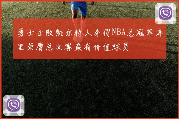 勇士击败凯尔特人夺得NBA总冠军库里荣膺总决赛最有价值球员