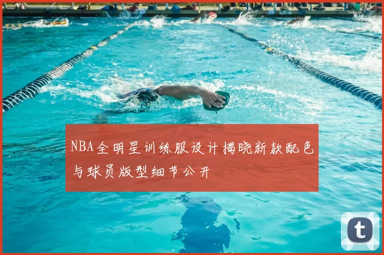NBA全明星训练服设计揭晓新款配色与球员版型细节公开