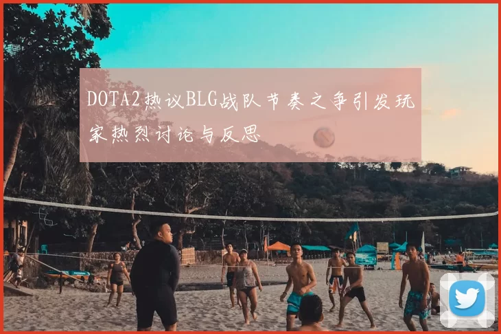 DOTA2热议BLG战队节奏之争引发玩家热烈讨论与反思