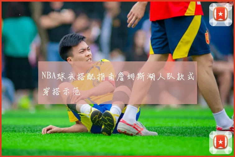 NBA球衣搭配指南詹姆斯湖人队款式穿搭示范