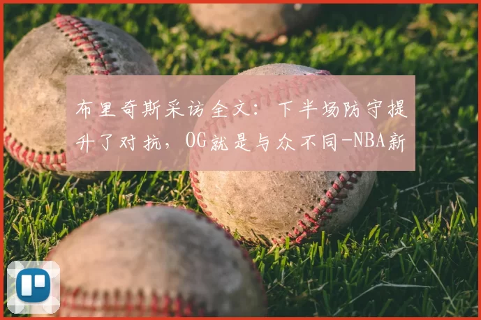 布里奇斯采访全文：下半场防守提升了对抗，OG就是与众不同-NBA新闻