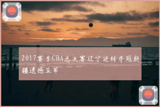 2017赛季CBA总决赛辽宁逆转夺冠新疆遗憾亚军