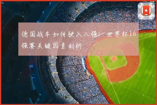 德国战车如何驶入八强：世界杯16强赛关键因素剖析