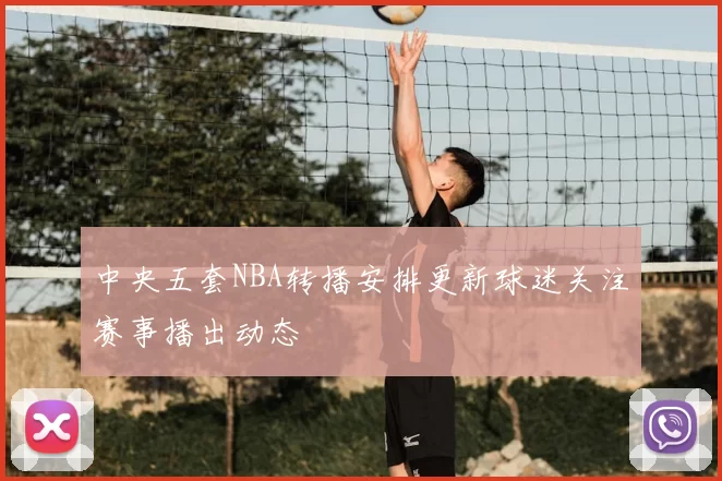 中央五套NBA转播安排更新球迷关注赛事播出动态