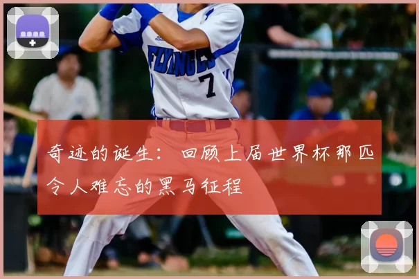 奇迹的诞生:回顾上届世界杯那匹令人难忘的黑马征程