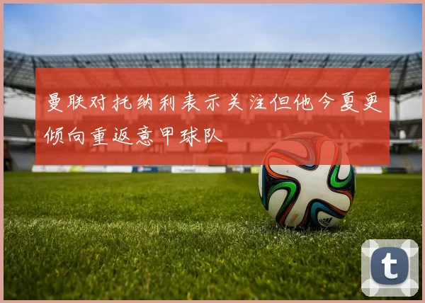 曼联对托纳利表示关注但他今夏更倾向重返意甲球队