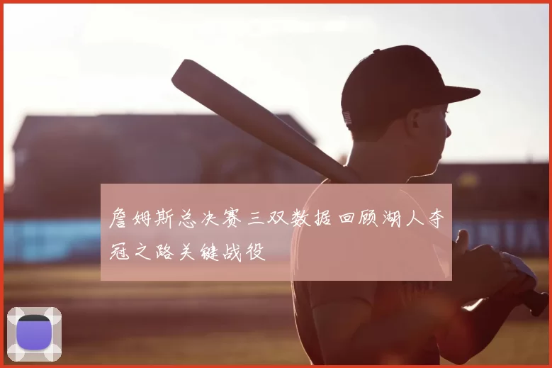詹姆斯总决赛三双数据回顾湖人夺冠之路关键战役
