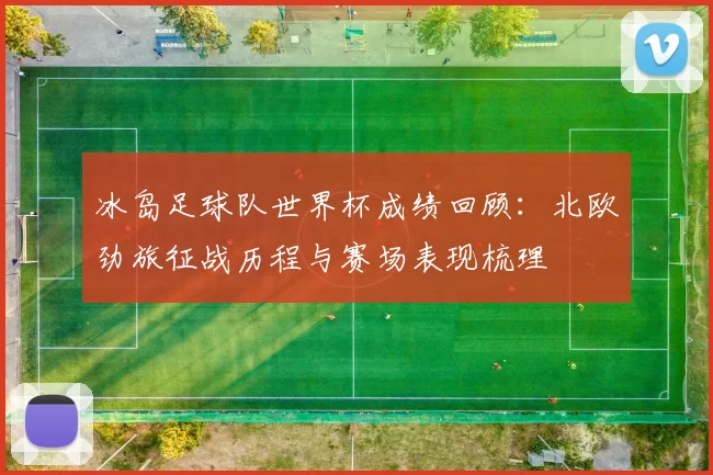 冰岛足球队世界杯成绩回顾：北欧劲旅征战历程与赛场表现梳理