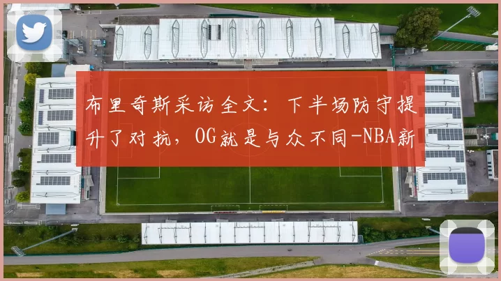 布里奇斯采访全文:下半场防守提升了对抗,OG就是与众不同-NBA新闻