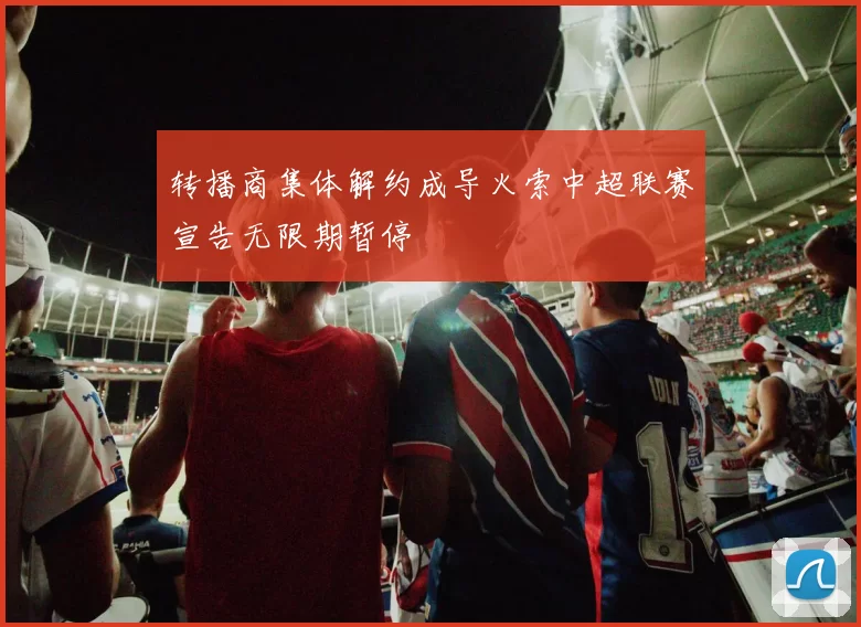 转播商集体解约成导火索中超联赛宣告无限期暂停