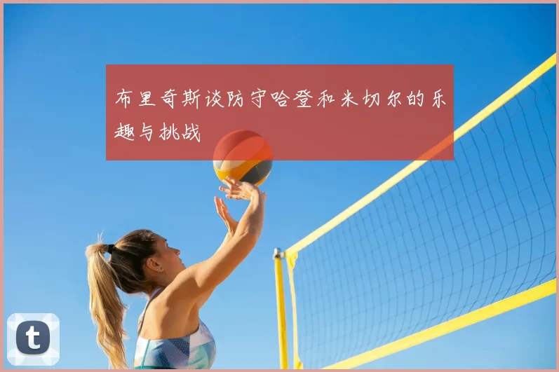 布里奇斯谈防守哈登和米切尔的乐趣与挑战