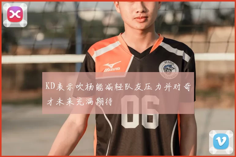 KD表示吹杨能减轻队友压力并对奇才未来充满期待