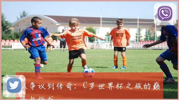 从争议到传奇:C罗世界杯之旅的巅峰与低谷