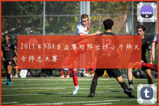 2011年NBA季后赛对阵出炉小牛热火会师总决赛