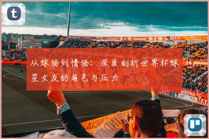 从球场到情场:深度剖析世界杯球星女友的角色与压力