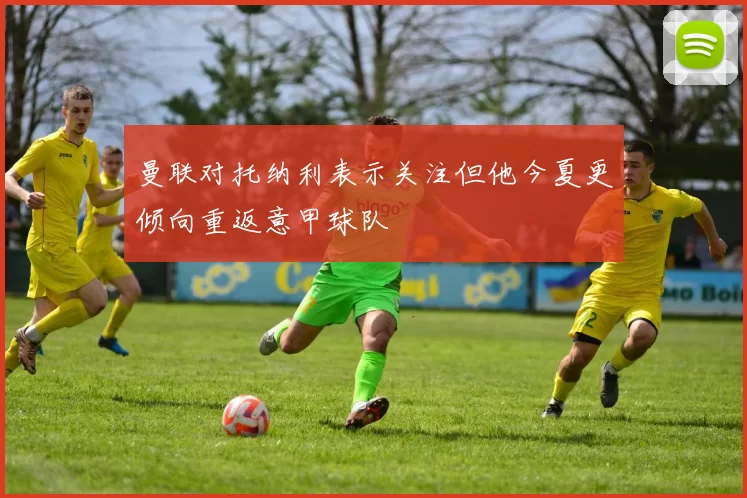 曼联对托纳利表示关注但他今夏更倾向重返意甲球队