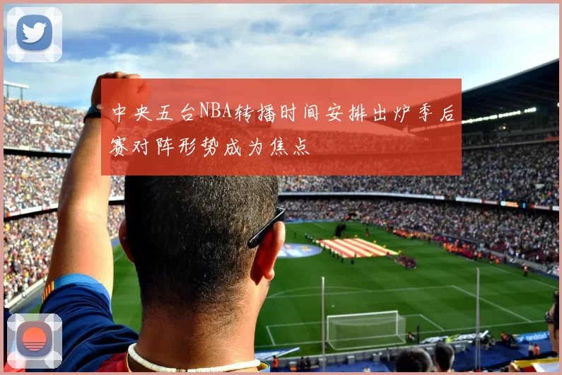 中央五台NBA转播时间安排出炉季后赛对阵形势成为焦点