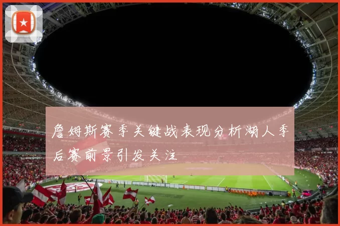 詹姆斯赛季关键战表现分析湖人季后赛前景引发关注