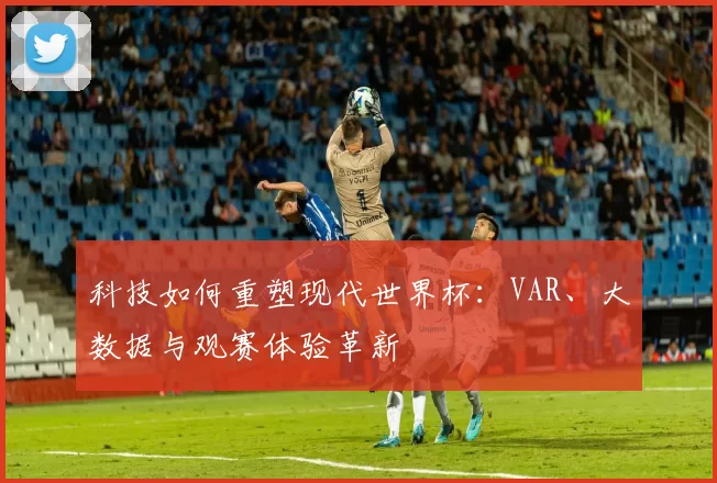 科技如何重塑现代世界杯:VAR、大数据与观赛体验革新