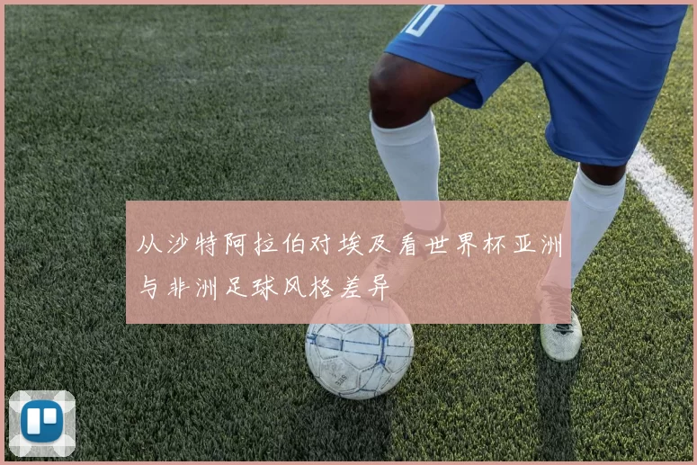从沙特阿拉伯对埃及看世界杯亚洲与非洲足球风格差异