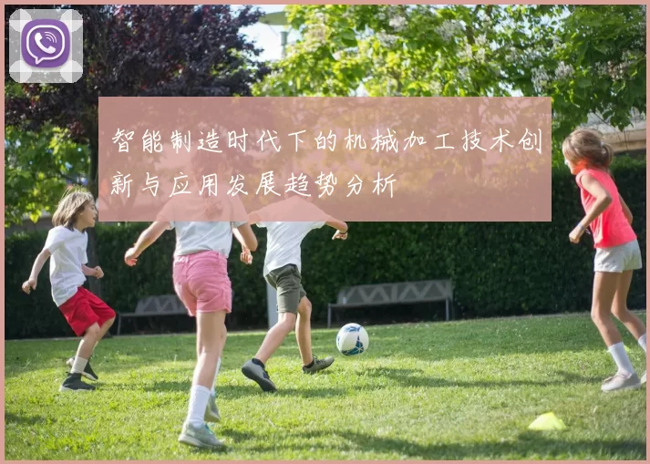 智能制造时代下的机械加工技术创新与应用发展趋势分析