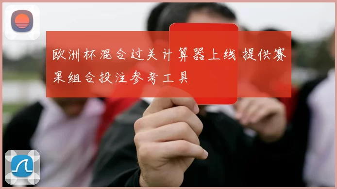 欧洲杯混合过关计算器上线 提供赛果组合投注参考工具
