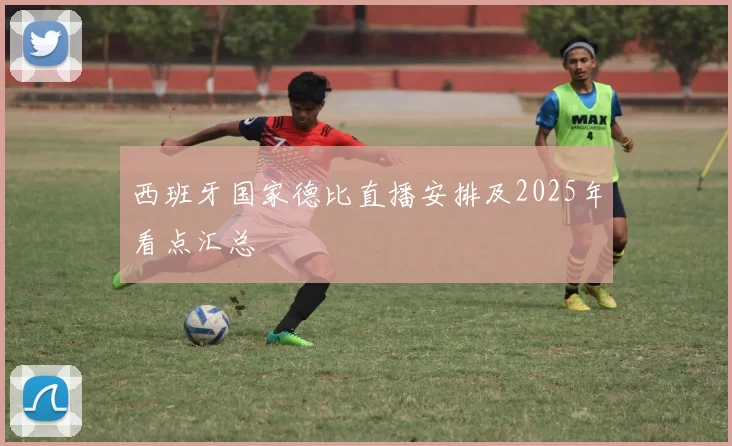 西班牙国家德比直播安排及2025年看点汇总