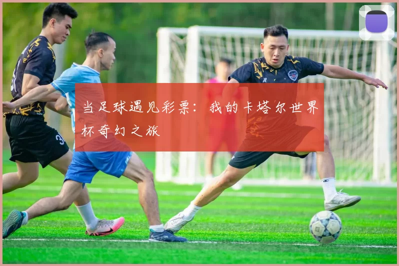 当足球遇见彩票：我的卡塔尔世界杯奇幻之旅