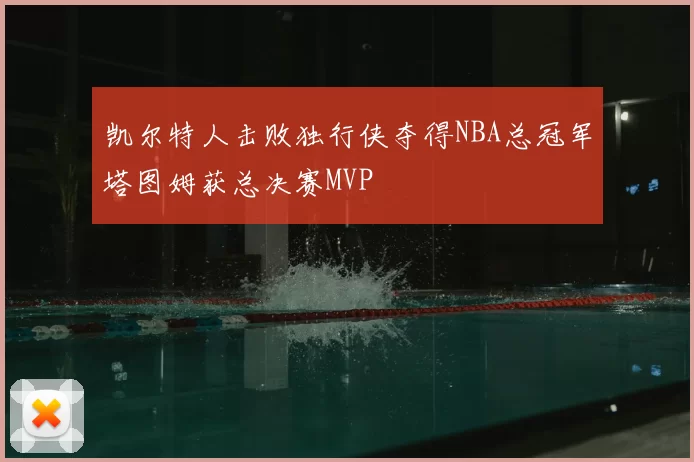 凯尔特人击败独行侠夺得NBA总冠军塔图姆获总决赛MVP