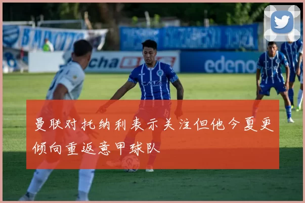 曼联对托纳利表示关注但他今夏更倾向重返意甲球队