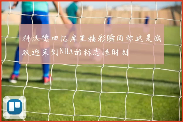 科沃德回忆库里精彩瞬间称这是我欢迎来到NBA的标志性时刻