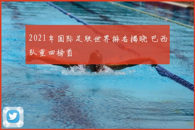 2021年国际足联世界排名揭晓 巴西队重回榜首
