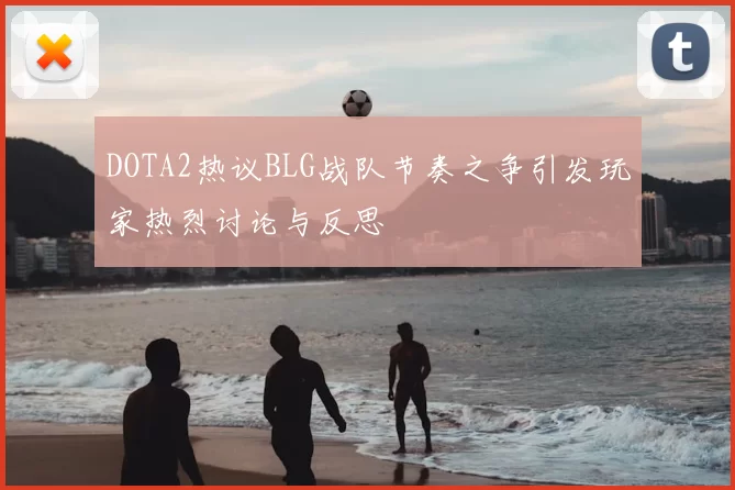 DOTA2热议BLG战队节奏之争引发玩家热烈讨论与反思