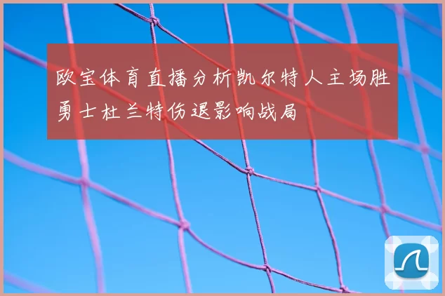 欧宝体育直播分析凯尔特人主场胜勇士杜兰特伤退影响战局