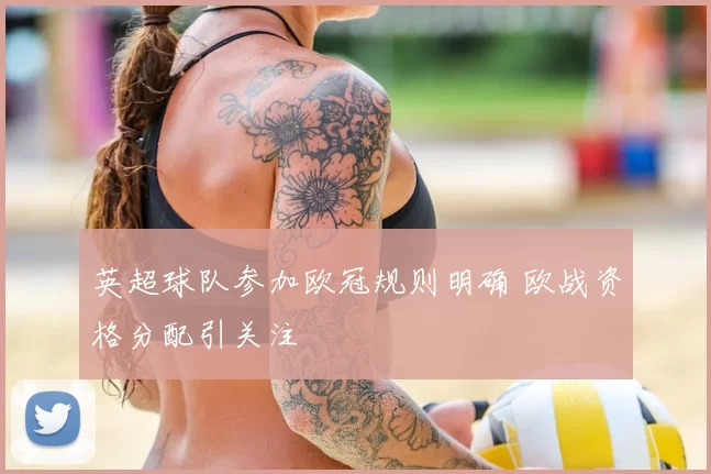 英超球队参加欧冠规则明确 欧战资格分配引关注
