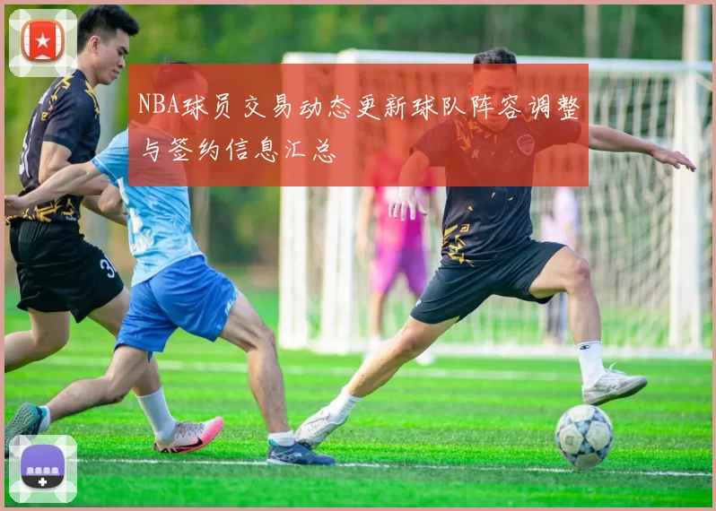 NBA球员交易动态更新球队阵容调整与签约信息汇总