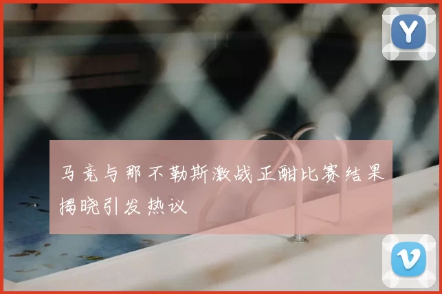 马竞与那不勒斯激战正酣比赛结果揭晓引发热议