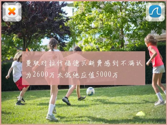 曼联对拉什福德买断费感到不满认为2600万太低他应值5000万