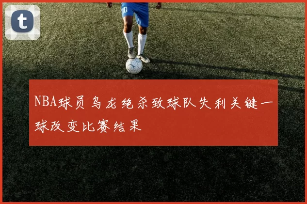 NBA球员乌龙绝杀致球队失利关键一球改变比赛结果
