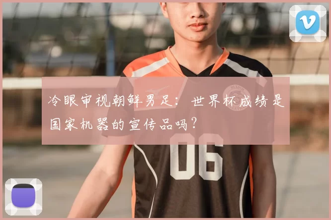 冷眼审视朝鲜男足：世界杯成绩是国家机器的宣传品吗？