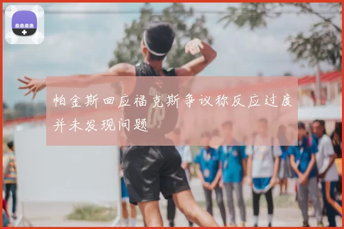 帕金斯回应福克斯争议称反应过度并未发现问题