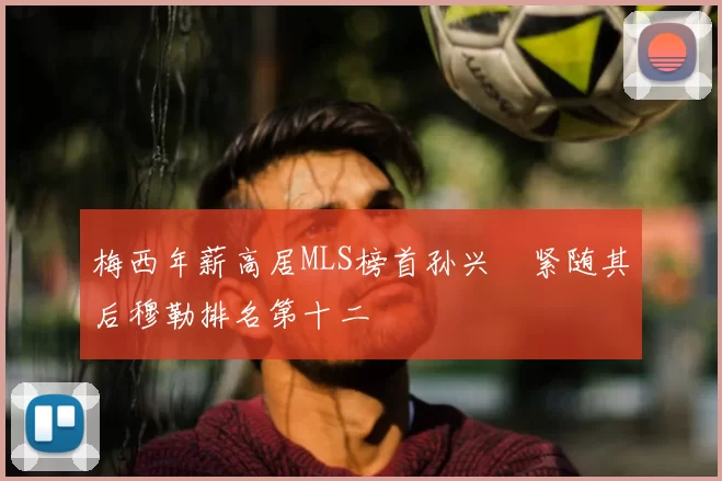 梅西年薪高居MLS榜首孙兴慜紧随其后穆勒排名第十二