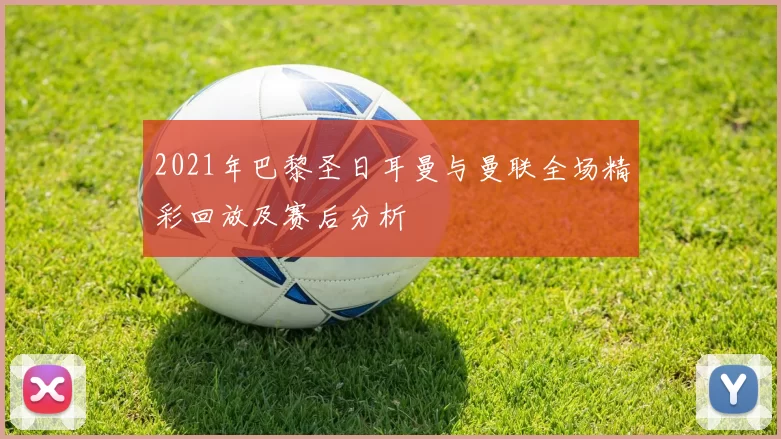 2021年巴黎圣日耳曼与曼联全场精彩回放及赛后分析